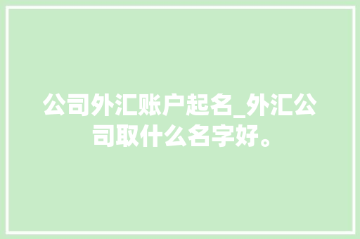 公司外汇账户起名_外汇公司取什么名字好。 公司外汇账户起名_外汇公司取什么名字好。 网站建设公司