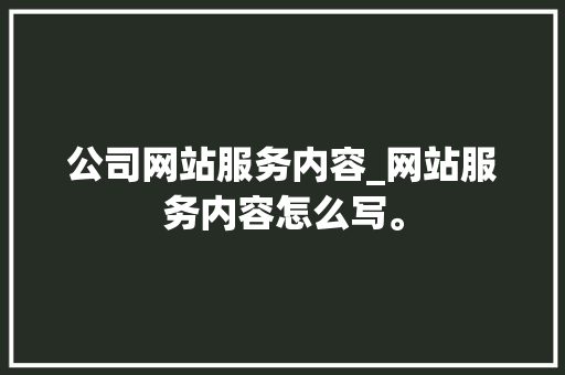 公司网站服务内容_网站服务内容怎么写。 公司网站服务内容_网站服务内容怎么写。 网站建设公司