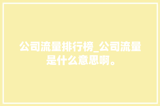 公司流量排行榜_公司流量是什么意思啊。 公司流量排行榜_公司流量是什么意思啊。 网站建设公司