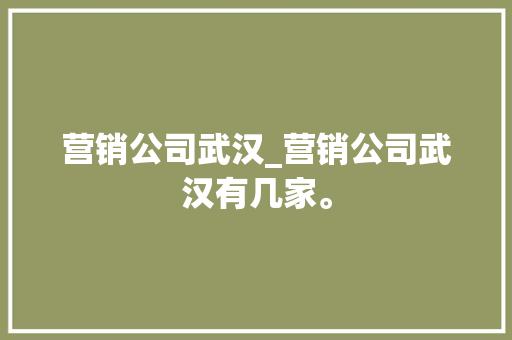 营销公司武汉_营销公司武汉有几家。 营销公司武汉_营销公司武汉有几家。 网站建设公司