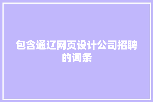 包含通辽网页设计公司招聘的词条 包含通辽网页设计公司招聘的词条 网站建设公司