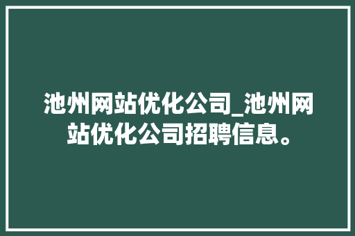 池州网站优化公司_池州网站优化公司招聘信息。 网站建设公司 池州网站优化公司_池州网站优化公司招聘信息。 池州网站优化公司_池州网站优化公司招聘信息。 网站建设公司