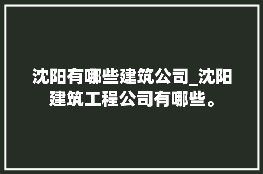 沈阳有哪些建筑公司_沈阳建筑工程公司有哪些。 沈阳有哪些建筑公司_沈阳建筑工程公司有哪些。 网站建设公司