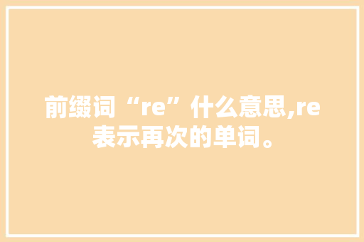 前缀词“re”什么意思,re表示再次的单词。 前缀词“re”什么意思,re表示再次的单词。 神马SEO