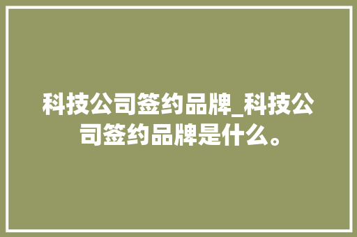 科技公司签约品牌_科技公司签约品牌是什么。 科技公司签约品牌_科技公司签约品牌是什么。 网站建设公司