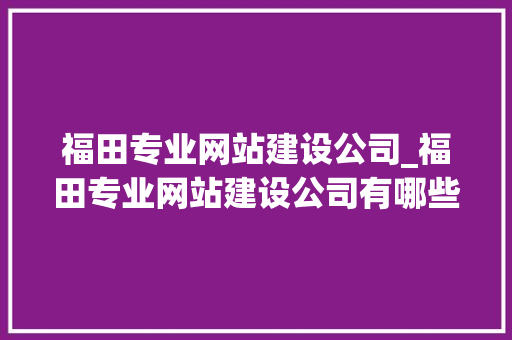 福田专业网站建设公司_福田专业网站建设公司有哪些。 福田专业网站建设公司_福田专业网站建设公司有哪些。 网站建设公司