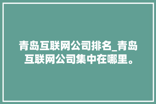 青岛互联网公司排名_青岛互联网公司集中在哪里。 青岛互联网公司排名_青岛互联网公司集中在哪里。 网站建设公司