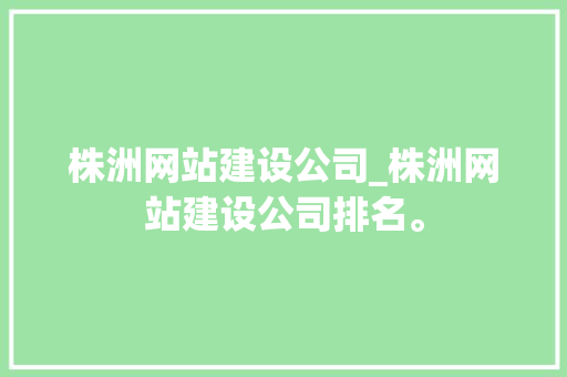 株洲网站建设公司_株洲网站建设公司排名。 株洲网站建设公司_株洲网站建设公司排名。 网站建设公司