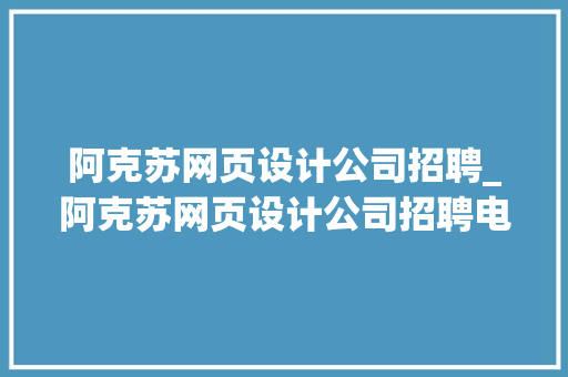 阿克苏网页设计公司招聘_阿克苏网页设计公司招聘电话。 阿克苏网页设计公司招聘_阿克苏网页设计公司招聘电话。 网站建设公司