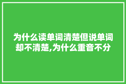 为什么读单词清楚但说单词却不清楚,为什么重音不分音节。 为什么读单词清楚但说单词却不清楚,为什么重音不分音节。 搜狗SEO