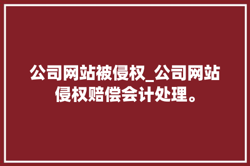 公司网站被侵权_公司网站侵权赔偿会计处理。 公司网站被侵权_公司网站侵权赔偿会计处理。 网站建设公司