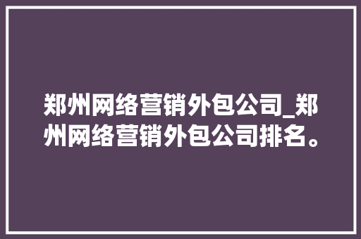 郑州网络营销外包公司_郑州网络营销外包公司排名。 网站建设公司 郑州网络营销外包公司_郑州网络营销外包公司排名。 郑州网络营销外包公司_郑州网络营销外包公司排名。 网站建设公司