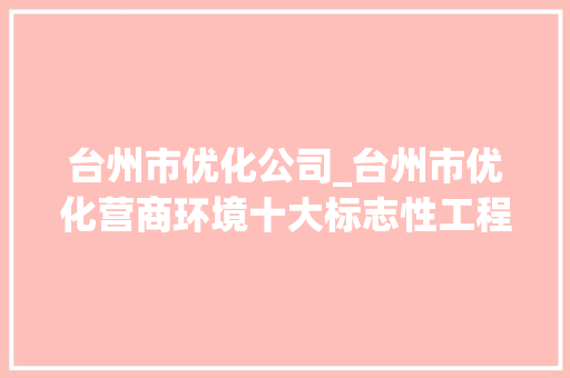 台州市优化公司_台州市优化营商环境十大标志性工程。 台州市优化公司_台州市优化营商环境十大标志性工程。 网站建设公司