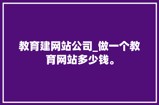 教育建网站公司_做一个教育网站多少钱。 教育建网站公司_做一个教育网站多少钱。 网站建设公司
