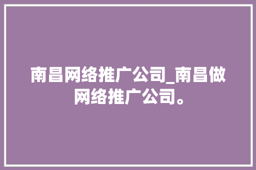 南昌网络推广公司_南昌做网络推广公司。 南昌网络推广公司_南昌做网络推广公司。 网站建设公司