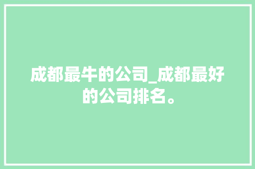 成都最牛的公司_成都最好的公司排名。 成都最牛的公司_成都最好的公司排名。 网站建设公司