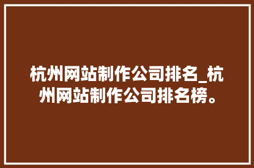 杭州网站制作公司排名_杭州网站制作公司排名榜。 杭州网站制作公司排名_杭州网站制作公司排名榜。 网站建设公司