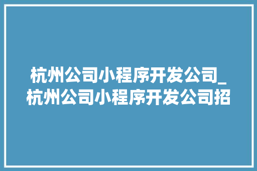 杭州公司小程序开发公司_杭州公司小程序开发公司招聘。 杭州公司小程序开发公司_杭州公司小程序开发公司招聘。 网站建设公司