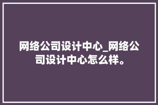 网络公司设计中心_网络公司设计中心怎么样。 网站建设公司 网络公司设计中心_网络公司设计中心怎么样。 网络公司设计中心_网络公司设计中心怎么样。 网站建设公司