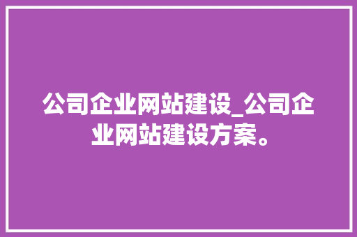 公司企业网站建设_公司企业网站建设方案。 公司企业网站建设_公司企业网站建设方案。 网站建设公司