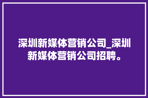 深圳新媒体营销公司_深圳新媒体营销公司招聘。 深圳新媒体营销公司_深圳新媒体营销公司招聘。 网站建设公司