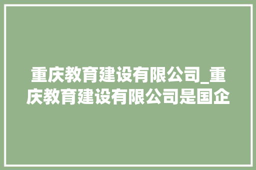重庆教育建设有限公司_重庆教育建设有限公司是国企吗。 重庆教育建设有限公司_重庆教育建设有限公司是国企吗。 网站建设公司