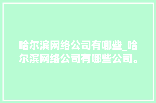 哈尔滨网络公司有哪些_哈尔滨网络公司有哪些公司。 哈尔滨网络公司有哪些_哈尔滨网络公司有哪些公司。 网站建设公司