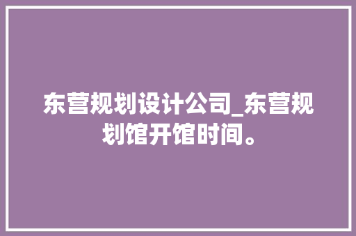 东营规划设计公司_东营规划馆开馆时间。 东营规划设计公司_东营规划馆开馆时间。 网站建设公司