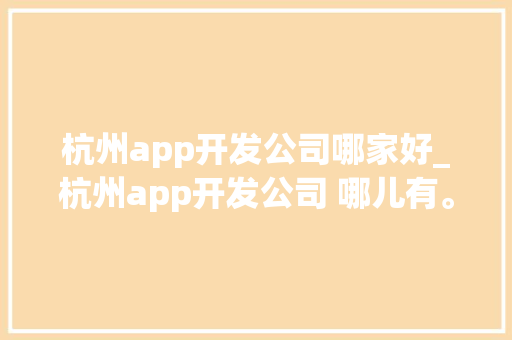 杭州app开发公司哪家好_杭州app开发公司 哪儿有。 杭州app开发公司哪家好_杭州app开发公司 哪儿有。 网站建设公司