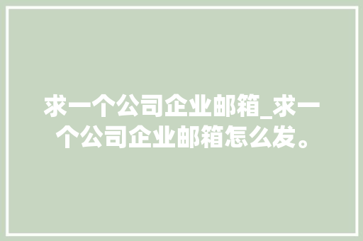 求一个公司企业邮箱_求一个公司企业邮箱怎么发。 求一个公司企业邮箱_求一个公司企业邮箱怎么发。 网站建设公司