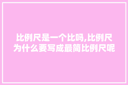 比例尺是一个比吗,比例尺为什么要写成最简比例尺呢。 比例尺是一个比吗,比例尺为什么要写成最简比例尺呢。 百度SEO