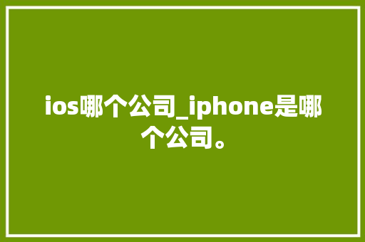ios哪个公司_iphone是哪个公司。 ios哪个公司_iphone是哪个公司。 网站建设公司