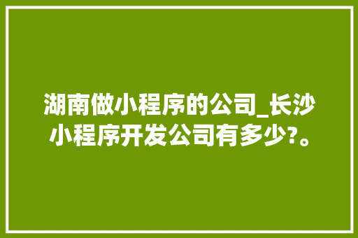 湖南做小程序的公司_长沙小程序开发公司有多少?。 湖南做小程序的公司_长沙小程序开发公司有多少?。 网站建设公司