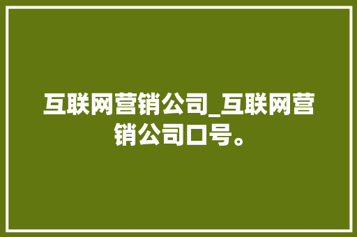 互联网营销公司_互联网营销公司口号。 互联网营销公司_互联网营销公司口号。 网站建设公司