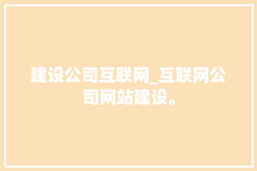 建设公司互联网_互联网公司网站建设。 建设公司互联网_互联网公司网站建设。 网站建设公司