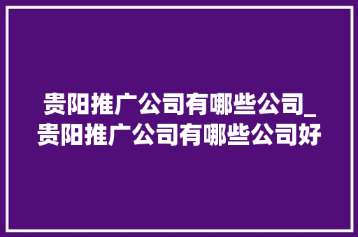 贵阳推广公司有哪些公司_贵阳推广公司有哪些公司好。 贵阳推广公司有哪些公司_贵阳推广公司有哪些公司好。 网站建设公司
