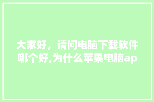大家好，请问电脑下载软件哪个好,为什么苹果电脑app少了。 大家好，请问电脑下载软件哪个好,为什么苹果电脑app少了。 SEO关键词