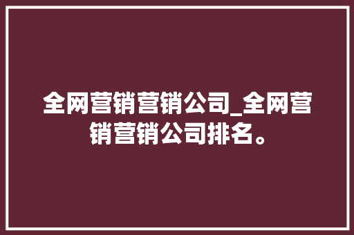 全网营销营销公司_全网营销营销公司排名。 全网营销营销公司_全网营销营销公司排名。 网站建设公司