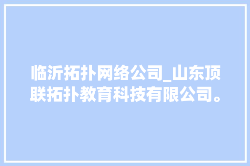 临沂拓扑网络公司_山东顶联拓扑教育科技有限公司。 临沂拓扑网络公司_山东顶联拓扑教育科技有限公司。 网站建设公司