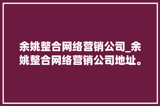 余姚整合网络营销公司_余姚整合网络营销公司地址。 余姚整合网络营销公司_余姚整合网络营销公司地址。 网站建设公司
