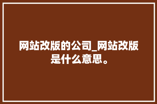 网站改版的公司_网站改版是什么意思。 网站改版的公司_网站改版是什么意思。 网站建设公司