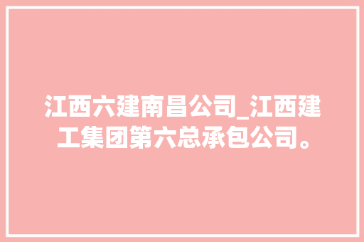 江西六建南昌公司_江西建工集团第六总承包公司。 江西六建南昌公司_江西建工集团第六总承包公司。 网站建设公司