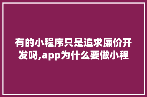有的小程序只是追求廉价开发吗,app为什么要做小程序呢。 有的小程序只是追求廉价开发吗,app为什么要做小程序呢。 网站建设公司