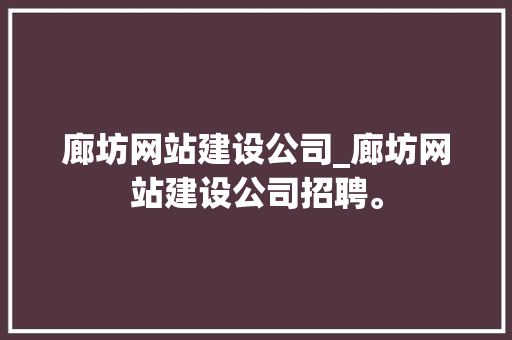 廊坊网站建设公司_廊坊网站建设公司招聘。 廊坊网站建设公司_廊坊网站建设公司招聘。 网站建设公司