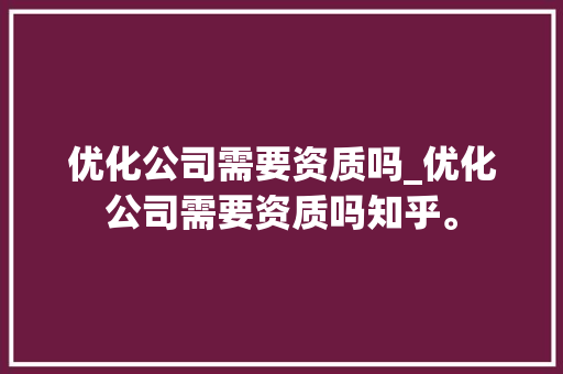 优化公司需要资质吗_优化公司需要资质吗知乎。 优化公司需要资质吗_优化公司需要资质吗知乎。 网站建设公司