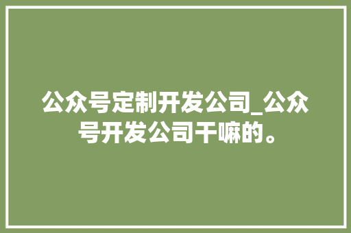 公众号定制开发公司_公众号开发公司干嘛的。 公众号定制开发公司_公众号开发公司干嘛的。 网站建设公司