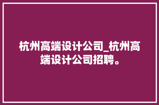 杭州高端设计公司_杭州高端设计公司招聘。 杭州高端设计公司_杭州高端设计公司招聘。 网站建设公司