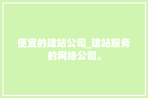 便宜的建站公司_建站服务的网络公司。 便宜的建站公司_建站服务的网络公司。 网站建设公司