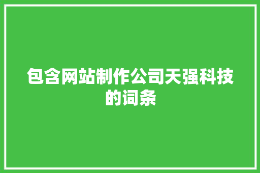 包含网站制作公司天强科技的词条 包含网站制作公司天强科技的词条 网站建设公司