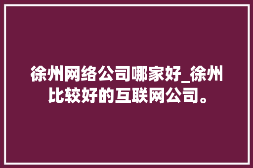 徐州网络公司哪家好_徐州比较好的互联网公司。 徐州网络公司哪家好_徐州比较好的互联网公司。 网站建设公司